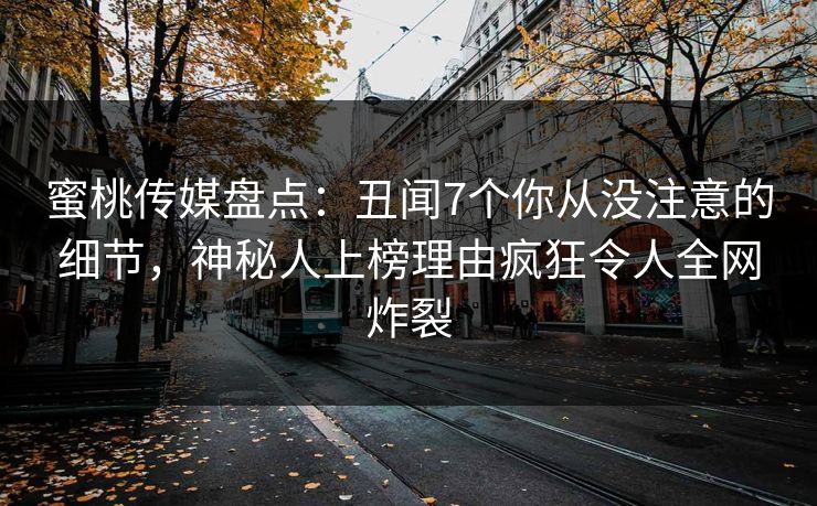 蜜桃传媒盘点：丑闻7个你从没注意的细节，神秘人上榜理由疯狂令人全网炸裂