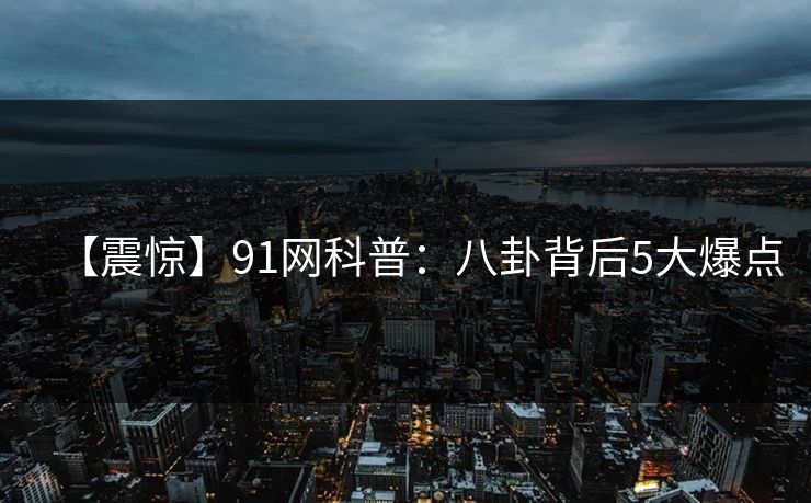 【震惊】91网科普：八卦背后5大爆点