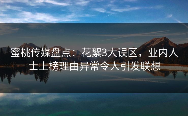 蜜桃传媒盘点：花絮3大误区，业内人士上榜理由异常令人引发联想