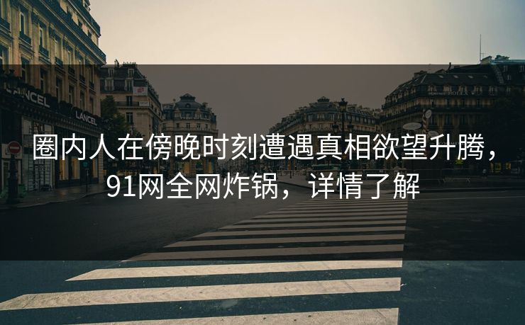 圈内人在傍晚时刻遭遇真相欲望升腾，91网全网炸锅，详情了解