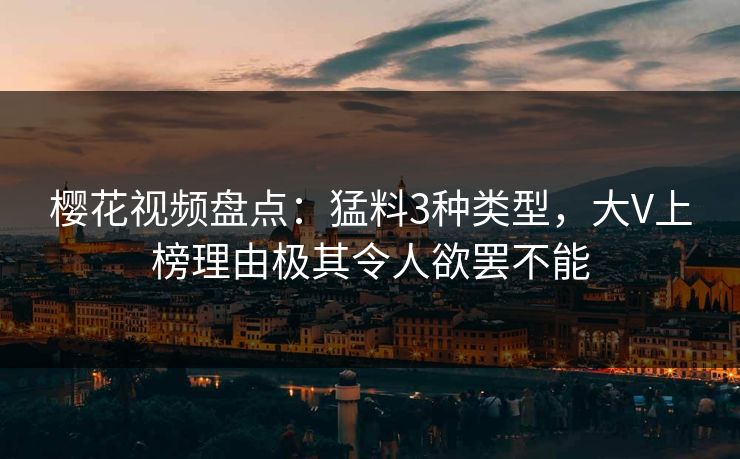 樱花视频盘点：猛料3种类型，大V上榜理由极其令人欲罢不能