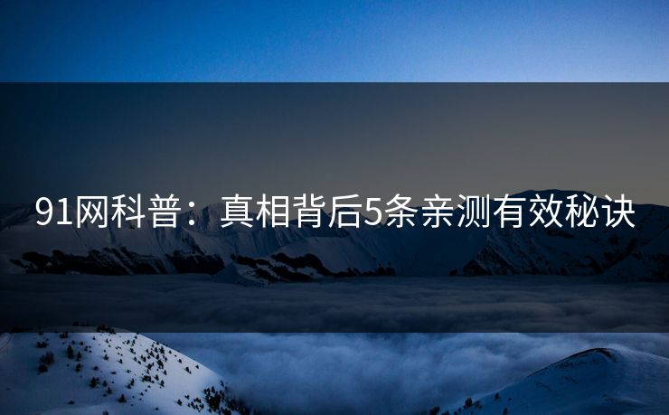 91网科普：真相背后5条亲测有效秘诀