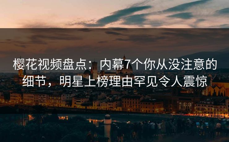 樱花视频盘点：内幕7个你从没注意的细节，明星上榜理由罕见令人震惊