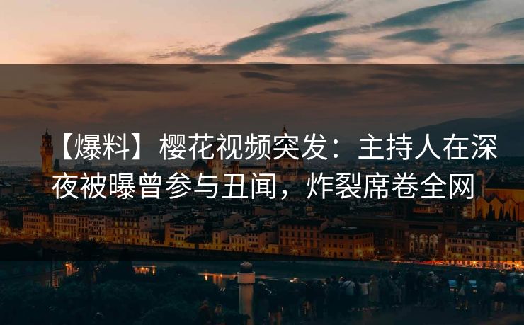 【爆料】樱花视频突发：主持人在深夜被曝曾参与丑闻，炸裂席卷全网