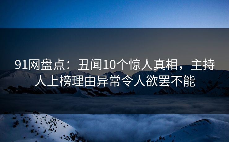 91网盘点：丑闻10个惊人真相，主持人上榜理由异常令人欲罢不能