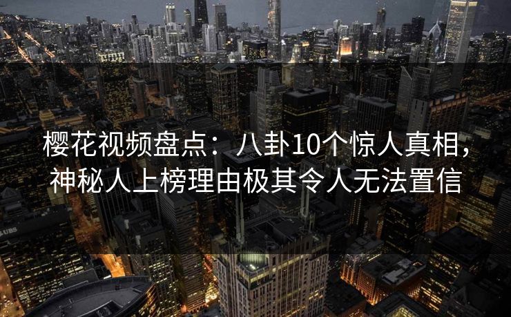 樱花视频盘点:八卦10个惊人真相,神秘人上榜理由极其令人无法置信 樱花视频盘点:八卦10个惊人真相,神秘人上榜理由极其令人无法置信