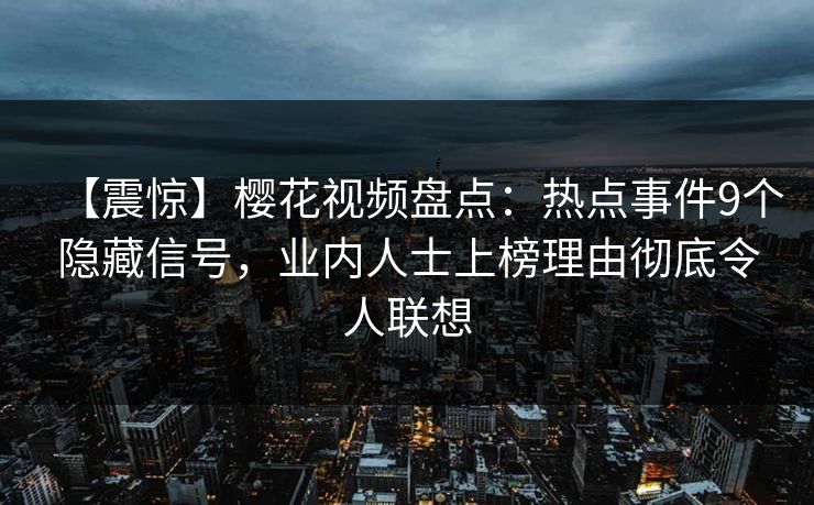 【震惊】樱花视频盘点：热点事件9个隐藏信号，业内人士上榜理由彻底令人联想