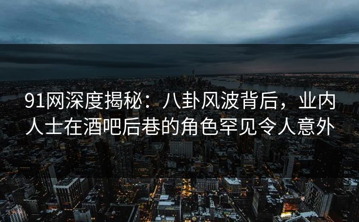 91网深度揭秘：八卦风波背后，业内人士在酒吧后巷的角色罕见令人意外