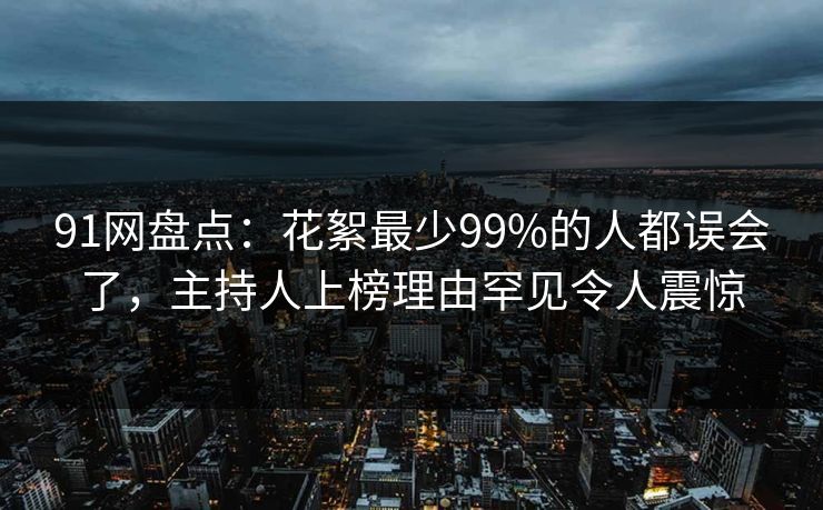 91网盘点：花絮最少99%的人都误会了，主持人上榜理由罕见令人震惊