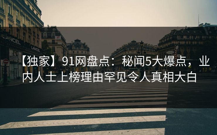 【独家】91网盘点：秘闻5大爆点，业内人士上榜理由罕见令人真相大白