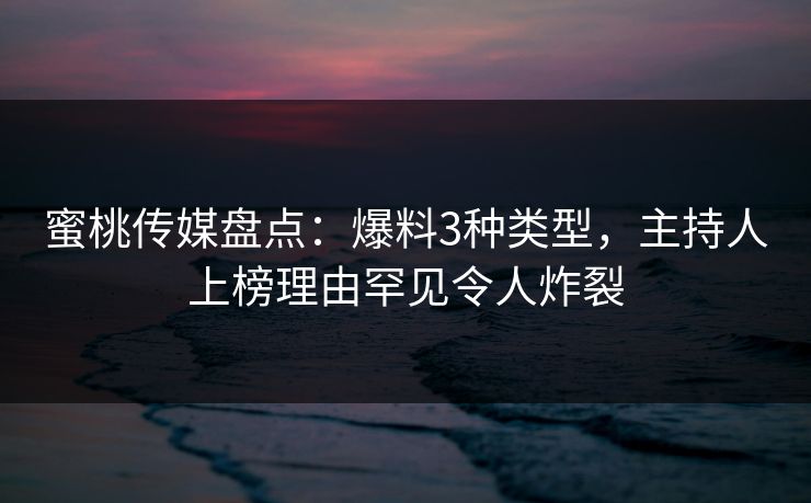 蜜桃传媒盘点：爆料3种类型，主持人上榜理由罕见令人炸裂