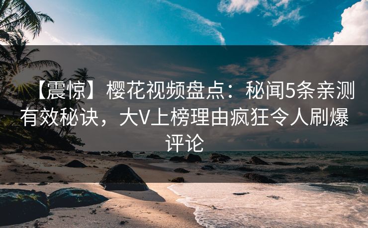 【震惊】樱花视频盘点:秘闻5条亲测有效秘诀,大V上榜理由疯狂令人刷爆评论 【震惊】樱花视频盘点:秘闻5条亲测有效秘诀,大V上榜理由疯狂令人刷爆评论