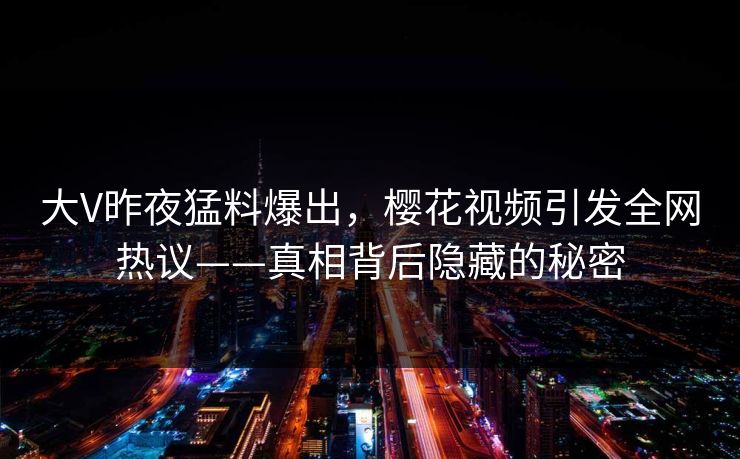大V昨夜猛料爆出，樱花视频引发全网热议——真相背后隐藏的秘密