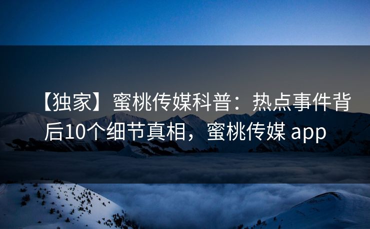 【独家】蜜桃传媒科普：热点事件背后10个细节真相，蜜桃传媒 app