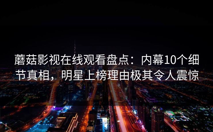 蘑菇影视在线观看盘点：内幕10个细节真相，明星上榜理由极其令人震惊