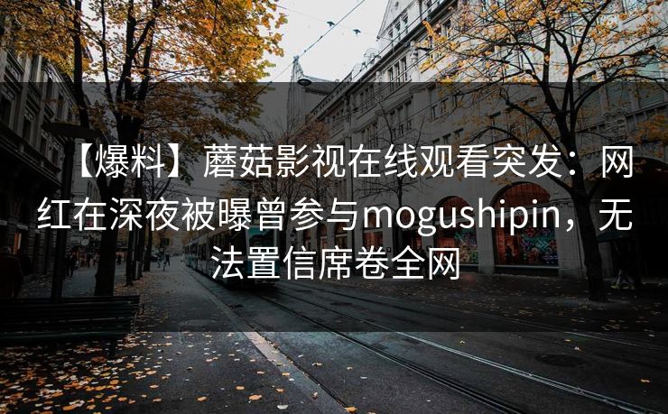 【爆料】蘑菇影视在线观看突发：网红在深夜被曝曾参与mogushipin，无法置信席卷全网