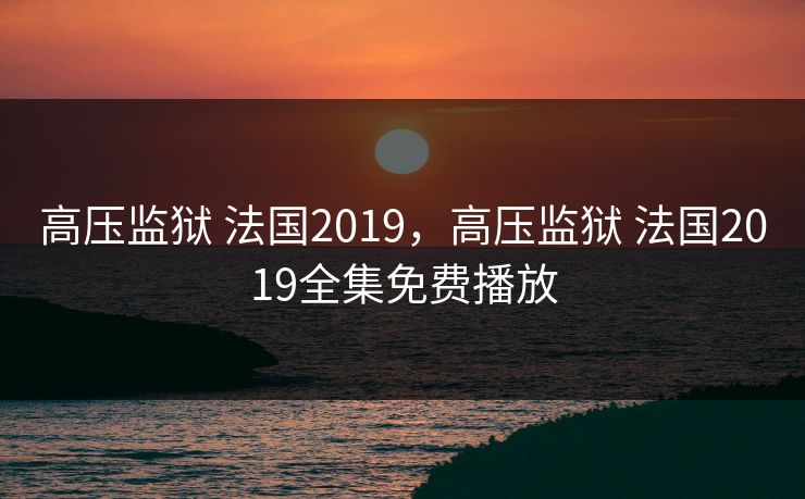 高压监狱 法国2019，高压监狱 法国2019全集免费播放