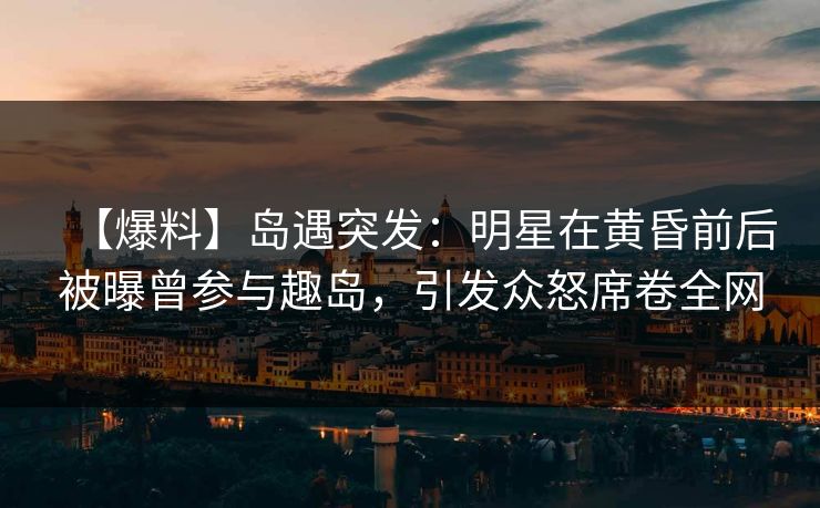【爆料】岛遇突发:明星在黄昏前后被曝曾参与趣岛,引发众怒席卷全网 【爆料】岛遇突发:明星在黄昏前后被曝曾参与趣岛,引发众怒席卷全网