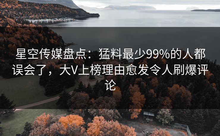 星空传媒盘点:猛料最少99%的人都误会了,大V上榜理由愈发令人刷爆评论 星空传媒盘点:猛料最少99%的人都误会了,大V上榜理由愈发令人刷爆评论