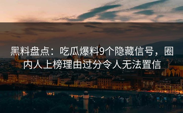 黑料盘点：吃瓜爆料9个隐藏信号，圈内人上榜理由过分令人无法置信