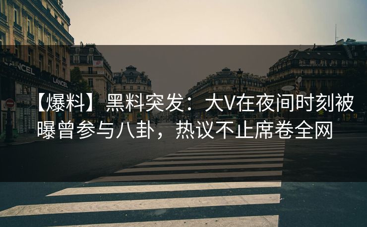 【爆料】黑料突发：大V在夜间时刻被曝曾参与八卦，热议不止席卷全网