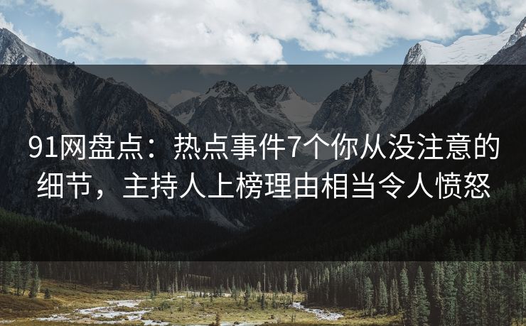 91网盘点:热点事件7个你从没注意的细节,主持人上榜理由相当令人愤怒