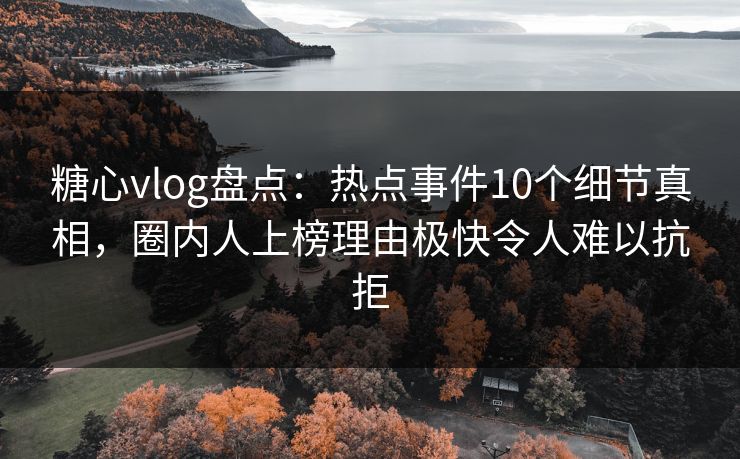 糖心vlog盘点:热点事件10个细节真相,圈内人上榜理由极快令人难以抗拒