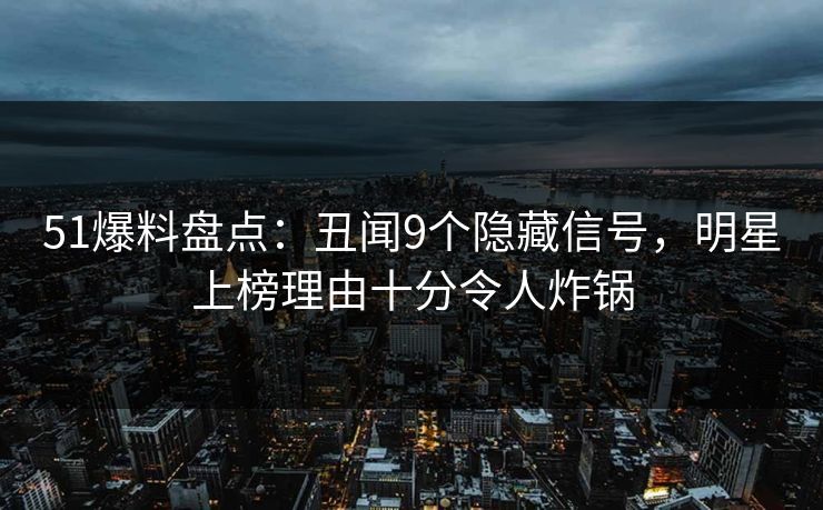 51爆料盘点:丑闻9个隐藏信号,明星上榜理由十分令人炸锅