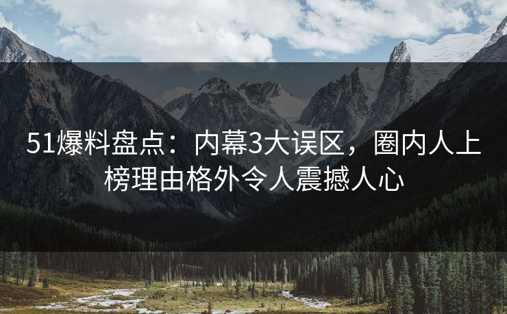 51爆料盘点：内幕3大误区，圈内人上榜理由格外令人震撼人心
