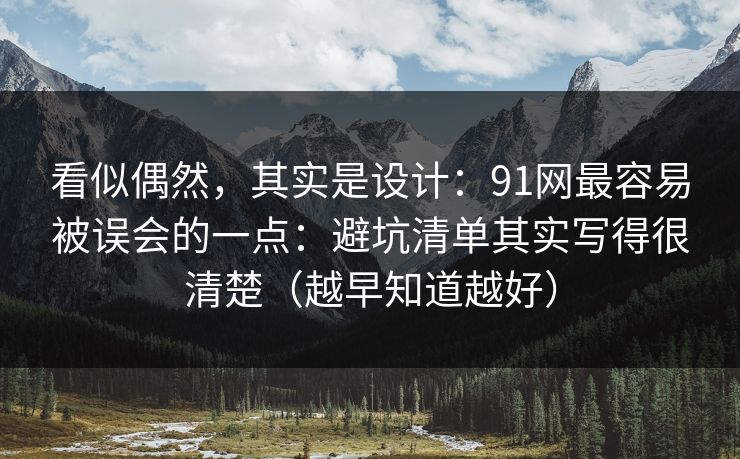 看似偶然，其实是设计：91网最容易被误会的一点：避坑清单其实写得很清楚（越早知道越好）