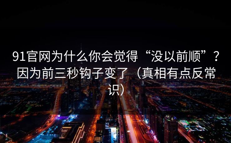 91官网为什么你会觉得“没以前顺”?因为前三秒钩子变了(真相有点反常识)