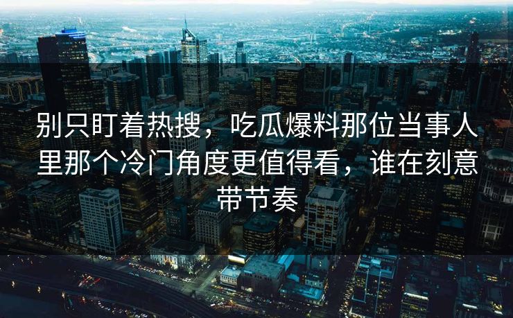 别只盯着热搜，吃瓜爆料那位当事人里那个冷门角度更值得看，谁在刻意带节奏